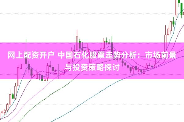 网上配资开户 中国石化股票走势分析：市场前景与投资策略探讨