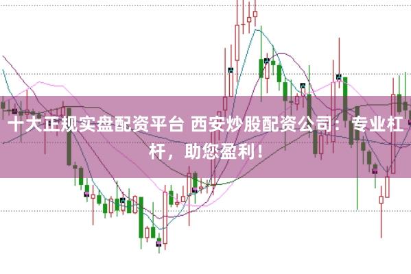 十大正规实盘配资平台 西安炒股配资公司：专业杠杆，助您盈利！