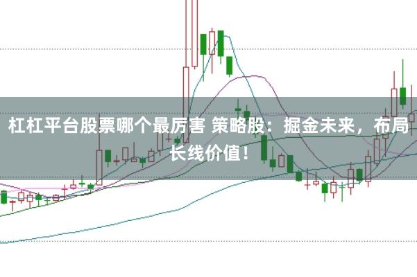 杠杠平台股票哪个最厉害 策略股：掘金未来，布局长线价值！