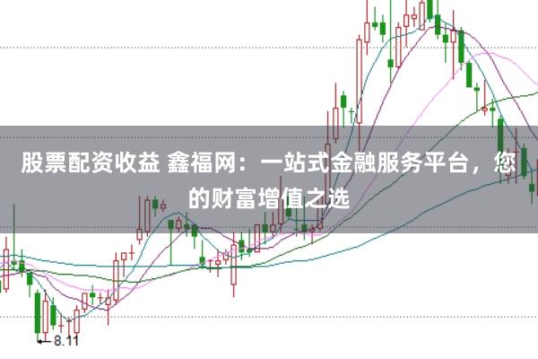 股票配资收益 鑫福网：一站式金融服务平台，您的财富增值之选