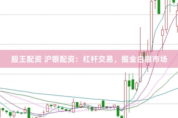 股王配资 沪银配资：杠杆交易，掘金白银市场