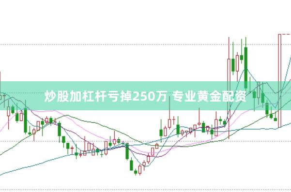 炒股加杠杆亏掉250万 专业黄金配资