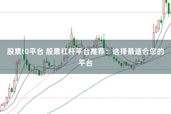 股票t0平台 股票杠杆平台推荐：选择最适合您的平台