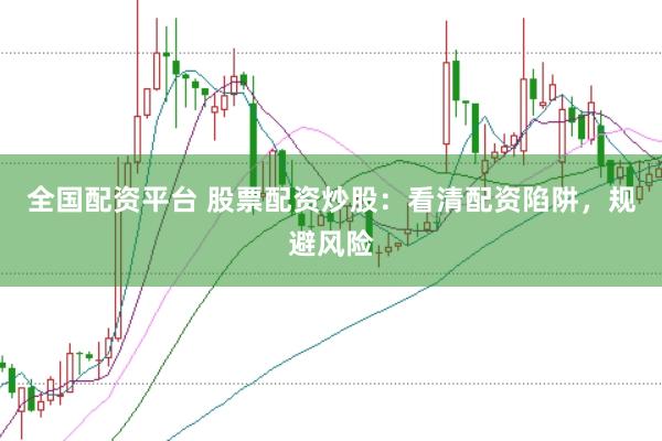 全国配资平台 股票配资炒股：看清配资陷阱，规避风险