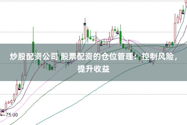 炒股配资公司 股票配资的仓位管理：控制风险，提升收益