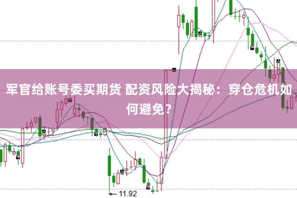 军官给账号委买期货 配资风险大揭秘：穿仓危机如何避免？