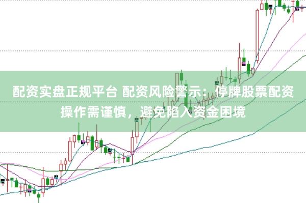 配资实盘正规平台 配资风险警示：停牌股票配资操作需谨慎，避免陷入资金困境