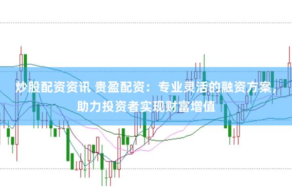 炒股配资资讯 贵盈配资：专业灵活的融资方案，助力投资者实现财富增值
