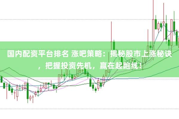 国内配资平台排名 涨吧策略：揭秘股市上涨秘诀，把握投资先机，赢在起跑线！