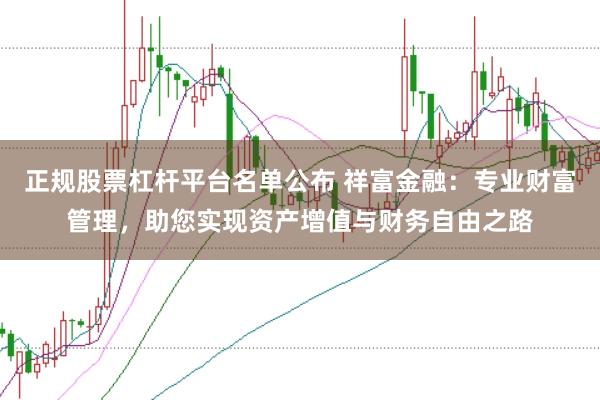 正规股票杠杆平台名单公布 祥富金融：专业财富管理，助您实现资产增值与财务自由之路