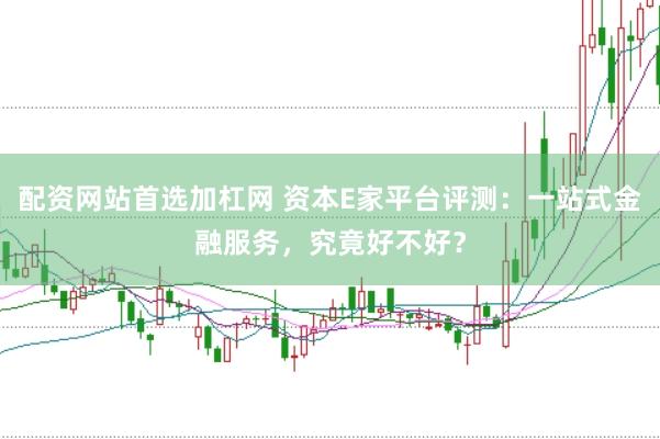 配资网站首选加杠网 资本E家平台评测：一站式金融服务，究竟好不好？