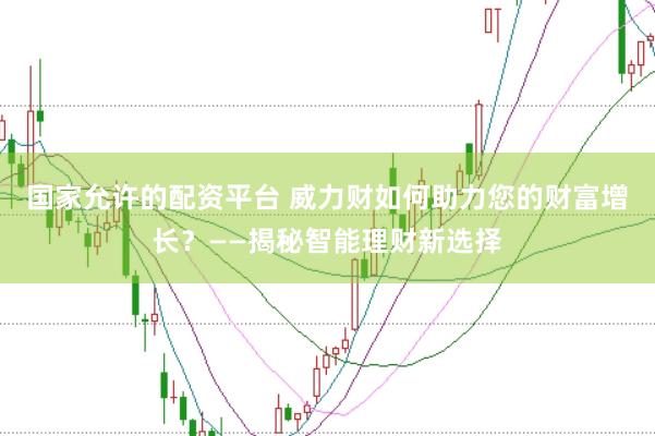 国家允许的配资平台 威力财如何助力您的财富增长？——揭秘智能理财新选择