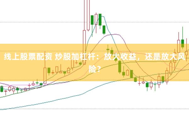 线上股票配资 炒股加杠杆：放大收益，还是放大风险？