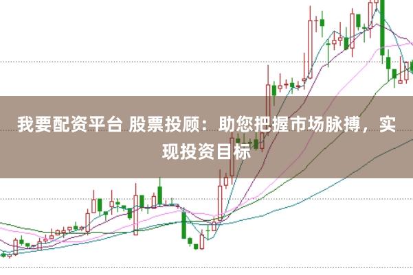 我要配资平台 股票投顾：助您把握市场脉搏，实现投资目标