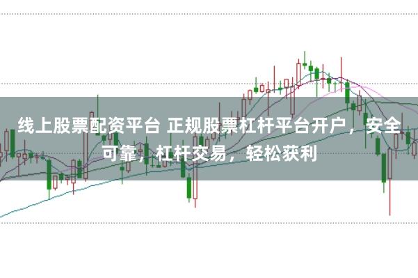 线上股票配资平台 正规股票杠杆平台开户，安全可靠，杠杆交易，轻松获利