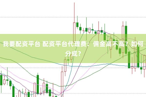 我要配资平台 配资平台代理费：佣金高不高？如何分成？