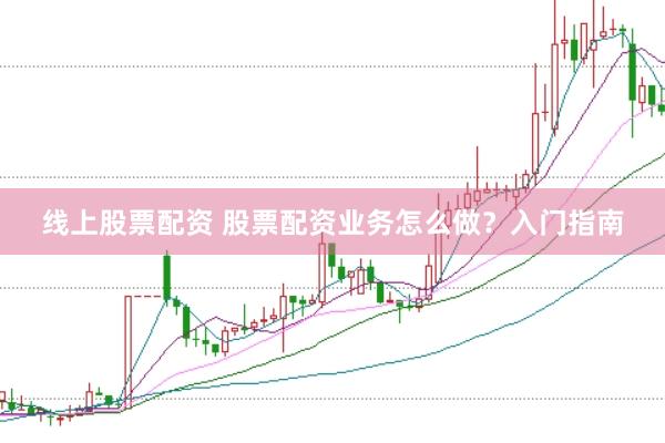 线上股票配资 股票配资业务怎么做？入门指南