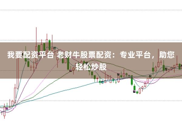 我要配资平台 老财牛股票配资：专业平台，助您轻松炒股