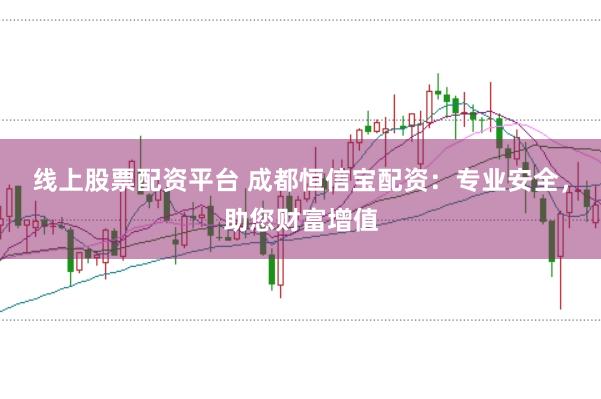 线上股票配资平台 成都恒信宝配资：专业安全，助您财富增值