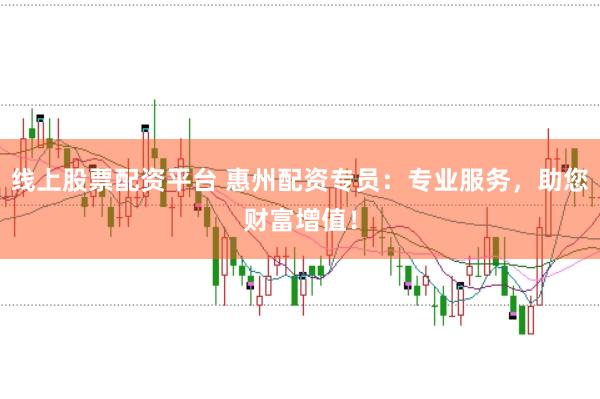 线上股票配资平台 惠州配资专员：专业服务，助您财富增值！