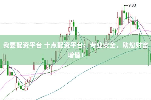 我要配资平台 十点配资平台：专业安全，助您财富增值！