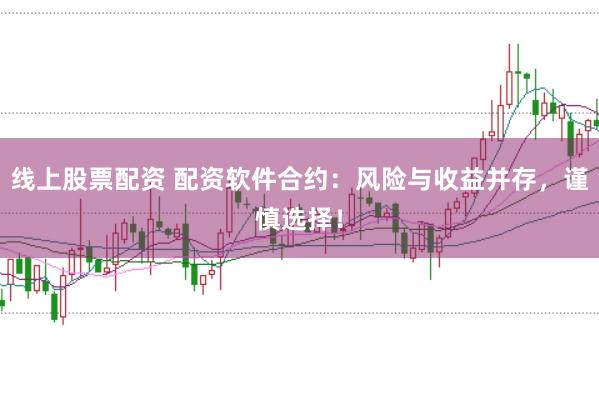 线上股票配资 配资软件合约：风险与收益并存，谨慎选择！