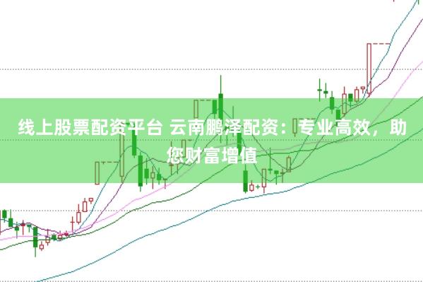 线上股票配资平台 云南鹏泽配资：专业高效，助您财富增值