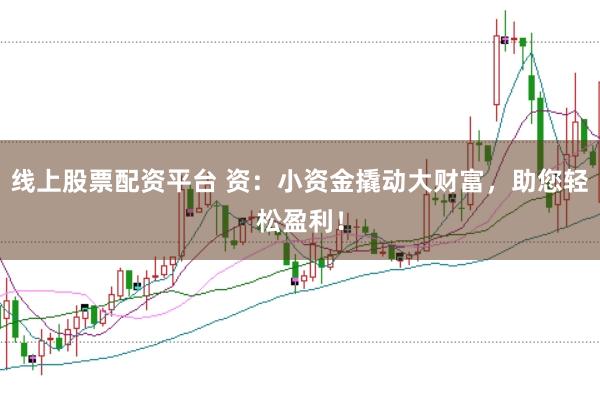 线上股票配资平台 资：小资金撬动大财富，助您轻松盈利！
