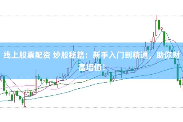 线上股票配资 炒股秘籍：新手入门到精通，助你财富增值！