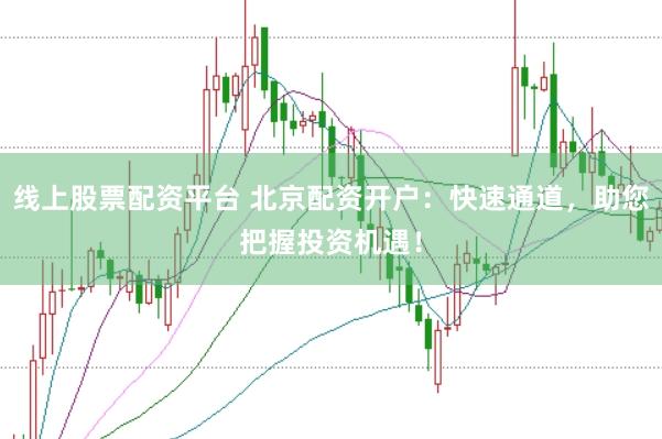 线上股票配资平台 北京配资开户：快速通道，助您把握投资机遇！