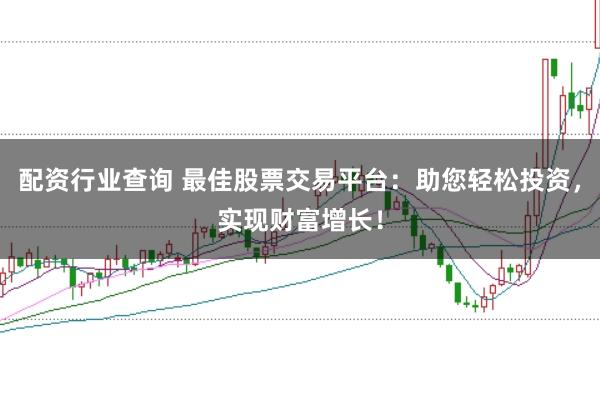 配资行业查询 最佳股票交易平台：助您轻松投资，实现财富增长！