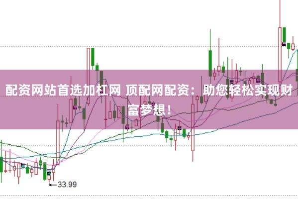 配资网站首选加杠网 顶配网配资：助您轻松实现财富梦想！