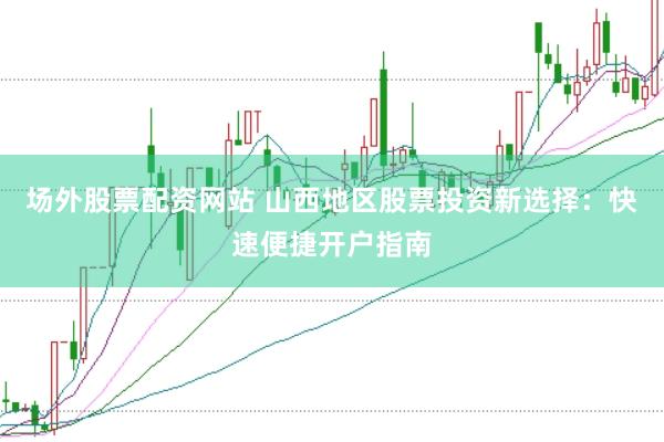 场外股票配资网站 山西地区股票投资新选择：快速便捷开户指南