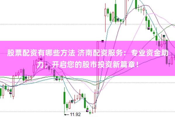 股票配资有哪些方法 济南配资服务：专业资金助力，开启您的股市投资新篇章！
