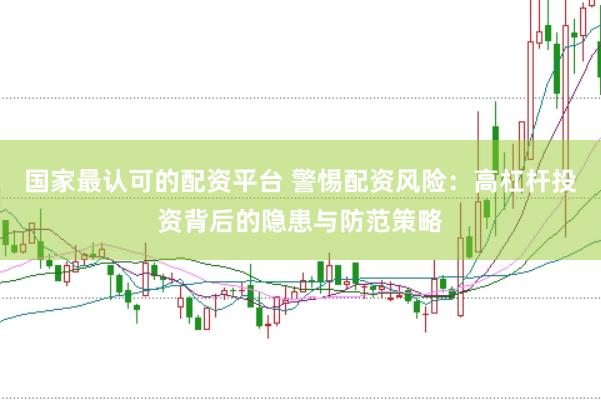 国家最认可的配资平台 警惕配资风险：高杠杆投资背后的隐患与防范策略