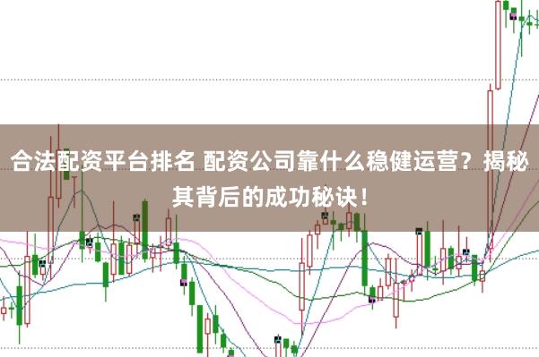 合法配资平台排名 配资公司靠什么稳健运营？揭秘其背后的成功秘诀！