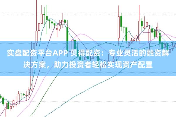 实盘配资平台APP 贝得配资：专业灵活的融资解决方案，助力投资者轻松实现资产配置
