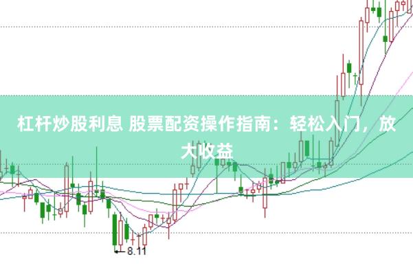 杠杆炒股利息 股票配资操作指南：轻松入门，放大收益