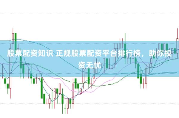 股票配资知识 正规股票配资平台排行榜，助你投资无忧