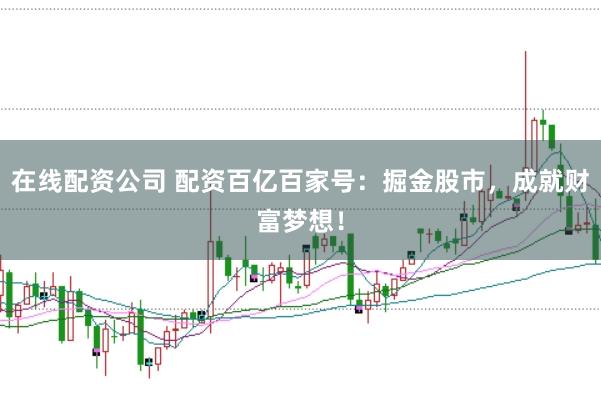 在线配资公司 配资百亿百家号：掘金股市，成就财富梦想！