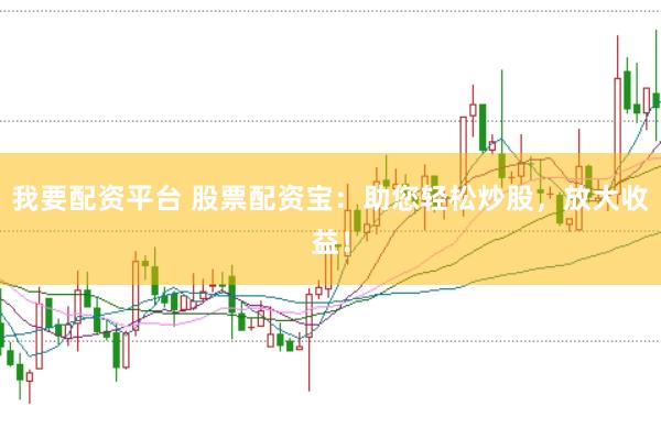 我要配资平台 股票配资宝：助您轻松炒股，放大收益！