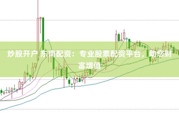 炒股开户 东南配资：专业股票配资平台，助您财富增值