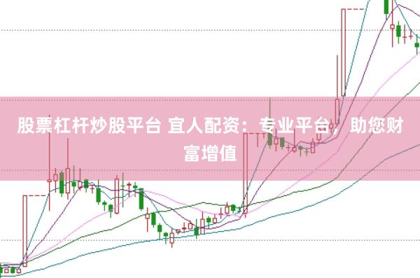 股票杠杆炒股平台 宜人配资：专业平台，助您财富增值