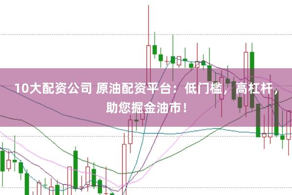 10大配资公司 原油配资平台：低门槛，高杠杆，助您掘金油市！