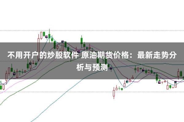 不用开户的炒股软件 原油期货价格：最新走势分析与预测
