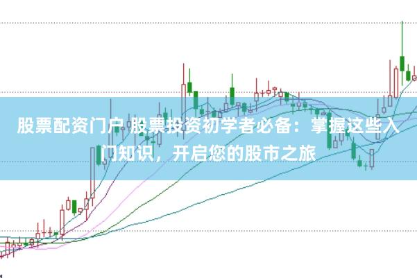 股票配资门户 股票投资初学者必备：掌握这些入门知识，开启您的股市之旅