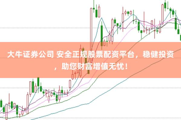 大牛证券公司 安全正规股票配资平台，稳健投资，助您财富增值无忧！