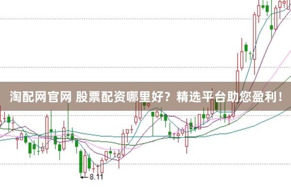 淘配网官网 股票配资哪里好？精选平台助您盈利！