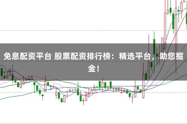 免息配资平台 股票配资排行榜：精选平台，助您掘金！