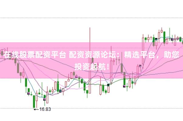 在线股票配资平台 配资资源论坛：精选平台，助您投资起航！
